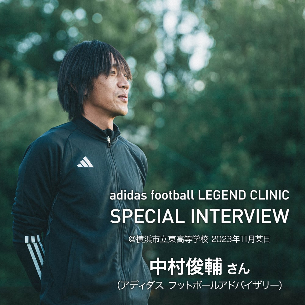 インタビュー「中村俊輔さん」 | 【adidasFootball レジェンドクリニック】中村俊輔さんが部活生を1日限定で指導 | adidas( アディダス)| サッカーショップKAMO